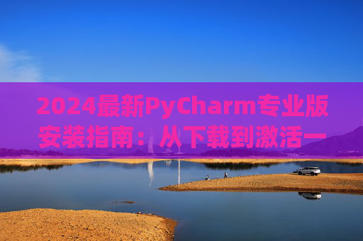 2024最新PyCharm专业版安装指南：从下载到激活一步到位